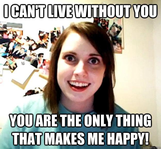 I Can't live without you You are the only thing that makes me happy!  Overly Attached Girlfriend