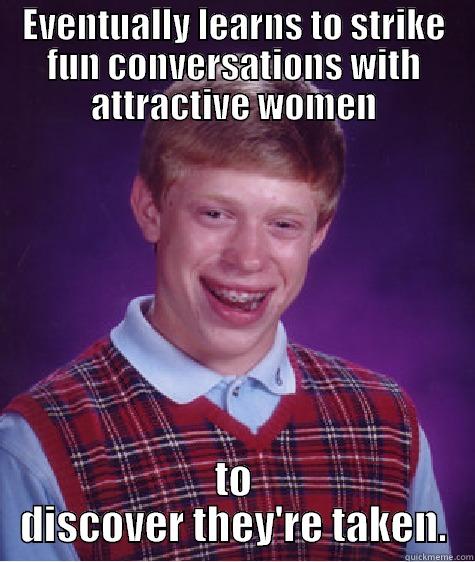 EVENTUALLY LEARNS TO STRIKE FUN CONVERSATIONS WITH ATTRACTIVE WOMEN TO DISCOVER THEY'RE TAKEN. Bad Luck Brian