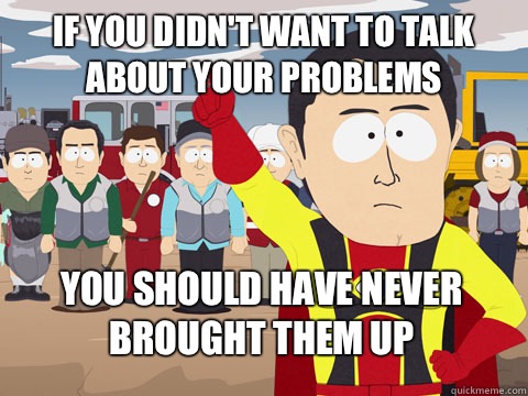 if you didn't want to talk about your problems you should have never brought them up  Captain Hindsight