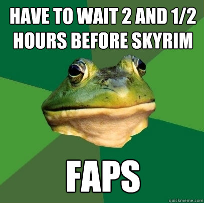Have to wait 2 and 1/2 hours before skyrim faps  Foul Bachelor Frog