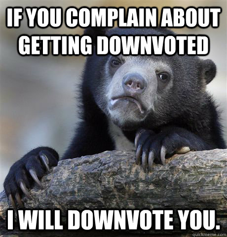 If you complain about getting downvoted i will downvote you.  Confession Bear