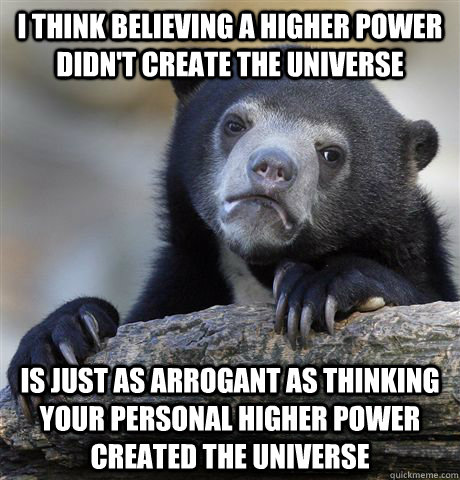I think believing a higher power didn't create the universe Is just as arrogant as thinking your personal higher power created the universe - I think believing a higher power didn't create the universe Is just as arrogant as thinking your personal higher power created the universe  Misc