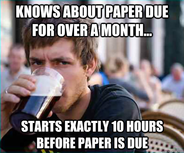 knows about paper due for over a month... starts exactly 10 hours before paper is due  Lazy College Senior