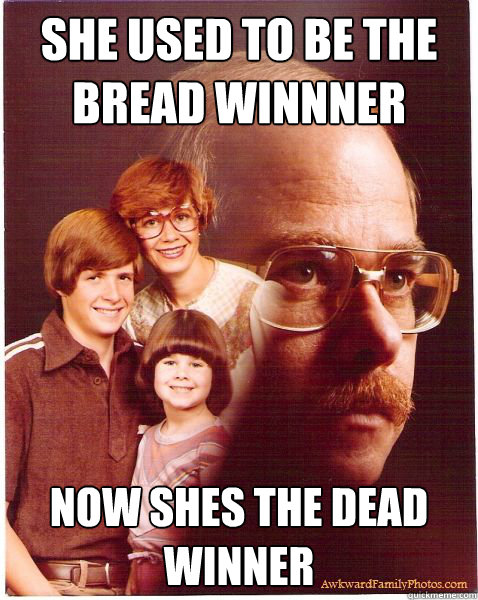she used to be the bread winnner now shes the dead winner  Vengeance Dad