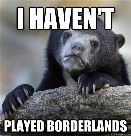 i haven't played borderlands  Confession Bear