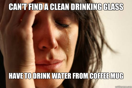 Can't find a clean drinking glass have to drink water from coffee mug  First World Problems