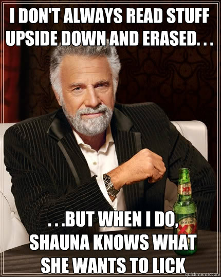 i don't always read stuff upside down and erased. . . . . .but when I do, Shauna knows what she wants to lick Caption 3 goes here Caption 4 goes here  The Most Interesting Man In The World