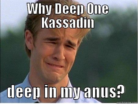 WHY DEEP ONE KASSADIN    DEEP IN MY ANUS?    1990s Problems