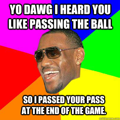 Yo dawg I heard you like passing the ball So I passed your pass at the end of the game.  Lebron James