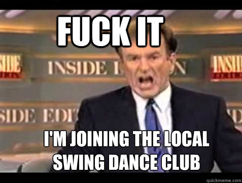 FUCK IT I'm joining the local 
swing dance club  Fuck it