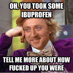 Oh, you took some ibuprofen tell me more about how fucked up you were - Oh, you took some ibuprofen tell me more about how fucked up you were  Condescending Wonka