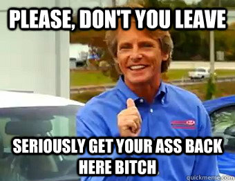 Please, Don't you leave Seriously get your ass back here bitch  Carnival Kia Guy