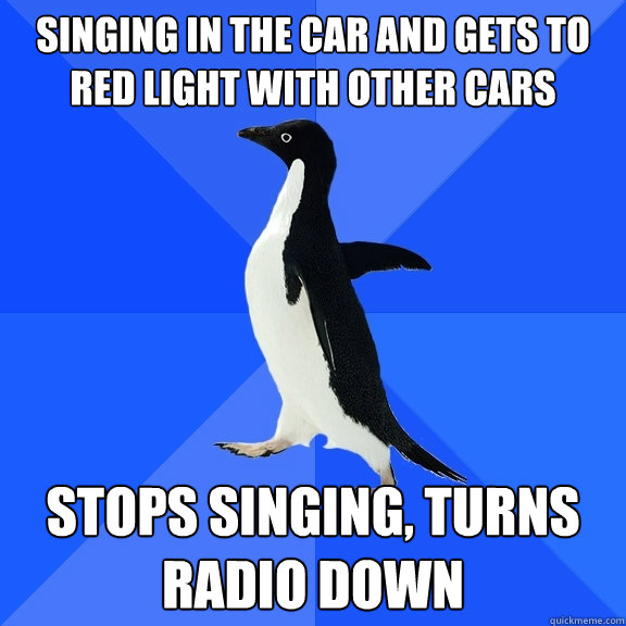 singing in the car and gets to red light with other cars stops singing, turns radio down  Socially Awkward Penguin