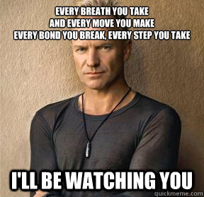 Every breath you take
And every move you make
Every bond you break, every step you take
 I'll be watching you - Every breath you take
And every move you make
Every bond you break, every step you take
 I'll be watching you  Overly Attached Sting