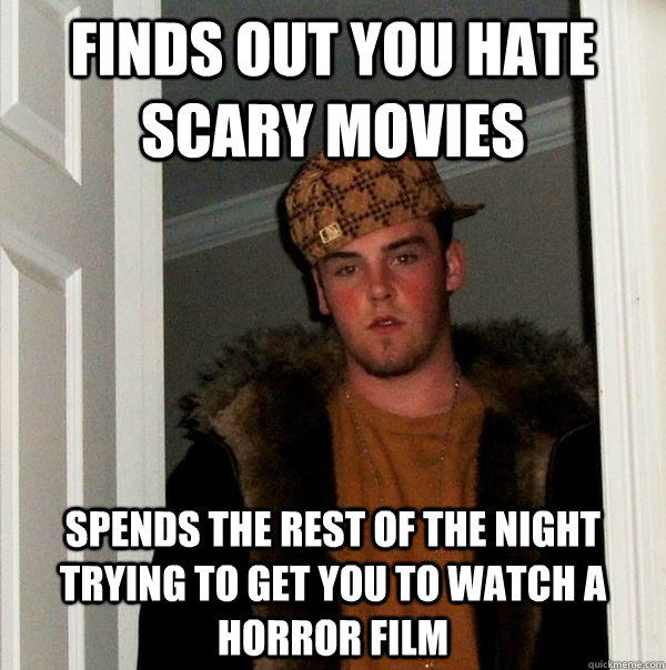 finds out you hate scary movies spends the rest of the night trying to get you to watch a horror film - finds out you hate scary movies spends the rest of the night trying to get you to watch a horror film  Scumbag Steve