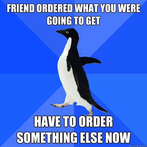 friend ordered what you were going to get have to order something else now  Socially Awkward Penguin