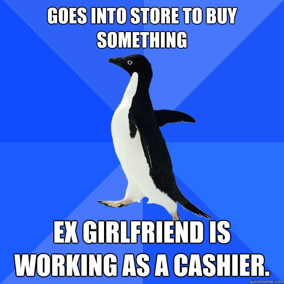 Goes into store to buy something Ex girlfriend is working as a cashier.  Socially Awkward Penguin
