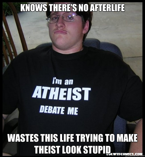 Knows there's no afterlife wastes this life trying to make theist look stupid  Scumbag Atheist
