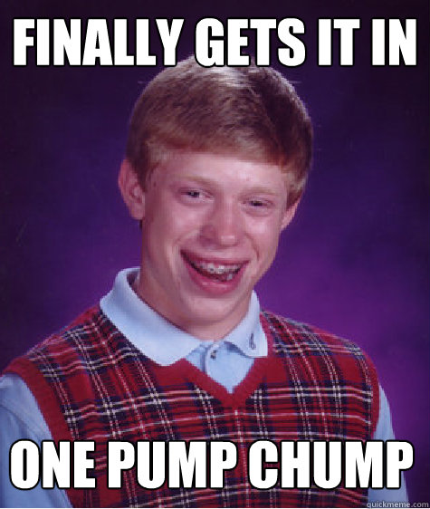 Finally gets it in One pump chump - Finally gets it in One pump chump  Bad Luck Brian Shits