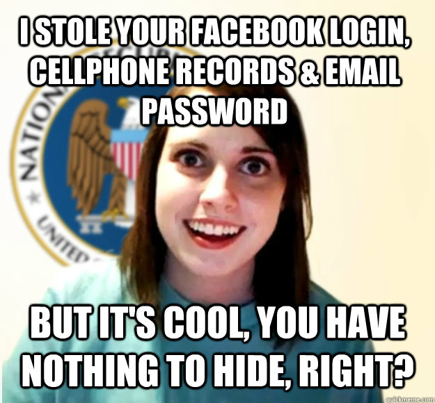 I stole your facebook login, cellphone records & email password but it's cool, you have nothing to hide, right? - I stole your facebook login, cellphone records & email password but it's cool, you have nothing to hide, right?  Overly Attached NSA