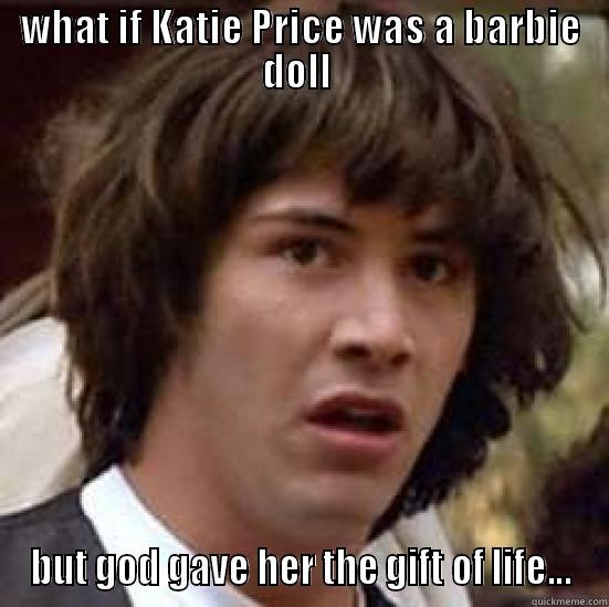 WHAT IF KATIE PRICE WAS A BARBIE DOLL  BUT GOD GAVE HER THE GIFT OF LIFE... conspiracy keanu