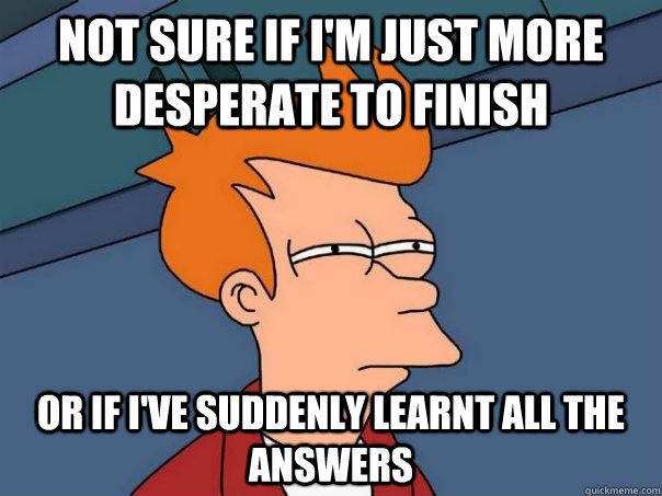 Not sure if i'm just more desperate to finish Or if i've suddenly learnt all the answers - Not sure if i'm just more desperate to finish Or if i've suddenly learnt all the answers  Futurama Fry