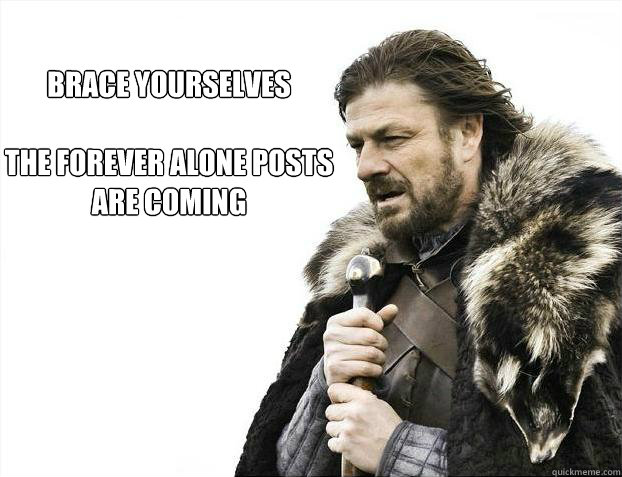 Brace Yourselves

The Forever alone Posts are coming  Brace yourself - muslim claims