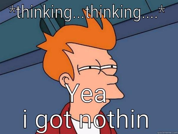 *THINKING...THINKING....* YEA I GOT NOTHIN Futurama Fry