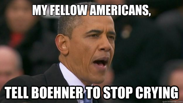 My fellow americans, Tell Boehner to stop crying  My fellow americans