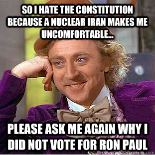 So I hate the Constitution because a nuclear Iran makes me uncomfortable... Please ask me again why I did not vote for Ron Paul  Condescending Wonka