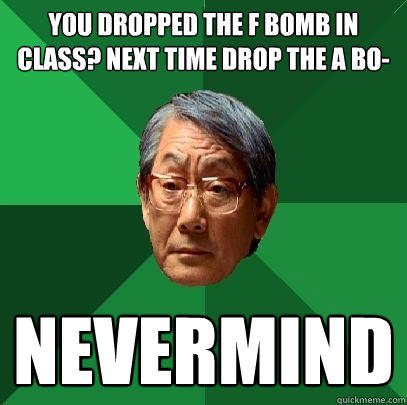 You dropped the f bomb in class? Next time drop the a bo- nevermind  