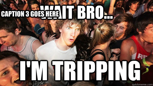 wait bro... I'm tripping Caption 3 goes here  Sudden Clarity Clarence
