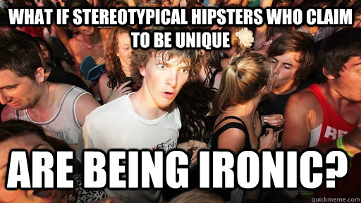 What if stereotypical hipsters who claim to be unique are being ironic?  Sudden Clarity Clarence