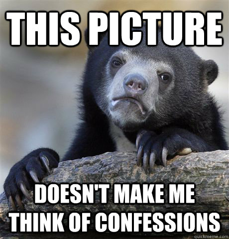 This picture Doesn't make me think of confessions  Confession Bear
