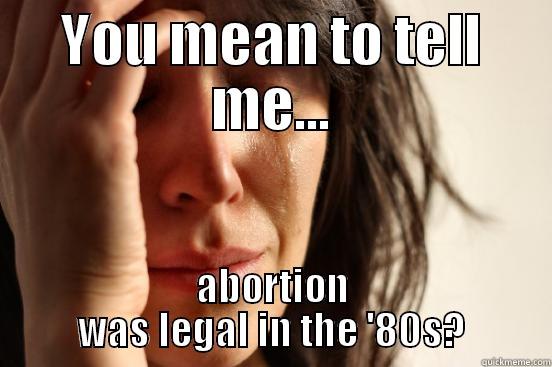 YOU MEAN TO TELL ME... ABORTION WAS LEGAL IN THE '80S? First World Problems