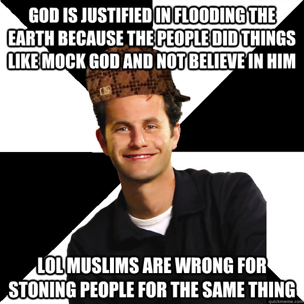 God is justified in flooding the Earth because the people did things like mock god and not believe in him lol muslims are wrong for stoning people for the same thing  Scumbag Christian