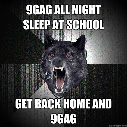 9gag all night
sleep at school get back home and 9gag  Insanity Wolf
