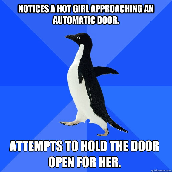 Notices a hot girl approaching an automatic door. Attempts to hold the door open for her.    Socially Awkward Penguin