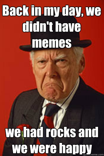 Back in my day, we didn't have memes we had rocks and we were happy  - Back in my day, we didn't have memes we had rocks and we were happy   Pissed old guy