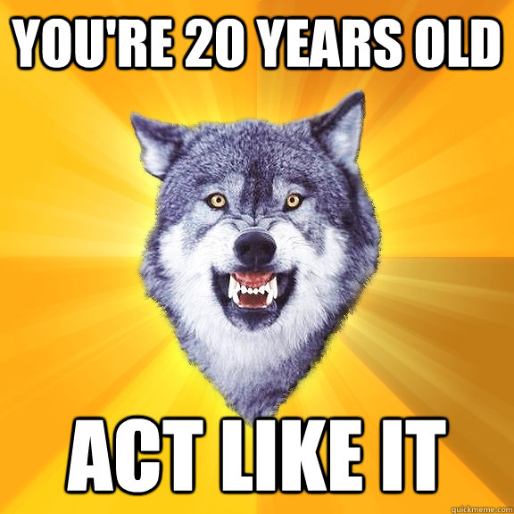 You're 20 years old Act like it  Courage Wolf