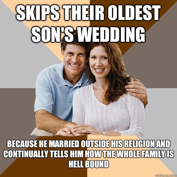 Skips their oldest son's wedding Because he married outside his religion and continually tells him how the whole family is hell bound   Scumbag Parents