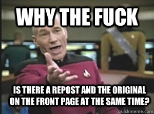 why the fuck is there a repost and the original on the front page at the same time?  Annoyed Picard