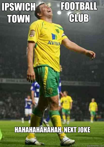 Ipswich Town Football Club Hahahahahahah, next joke - Ipswich Town Football Club Hahahahahahah, next joke  Grant holt meme