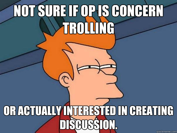 Not sure if OP is concern trolling  Or actually interested in creating discussion.    Futurama Fry
