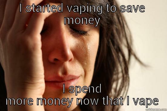 vapity vapor - I STARTED VAPING TO SAVE MONEY I SPEND MORE MONEY NOW THAT I VAPE First World Problems