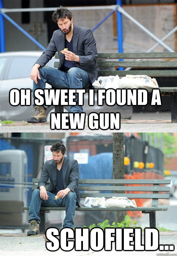 Oh sweet I found a new gun Schofield...  Sad Keanu