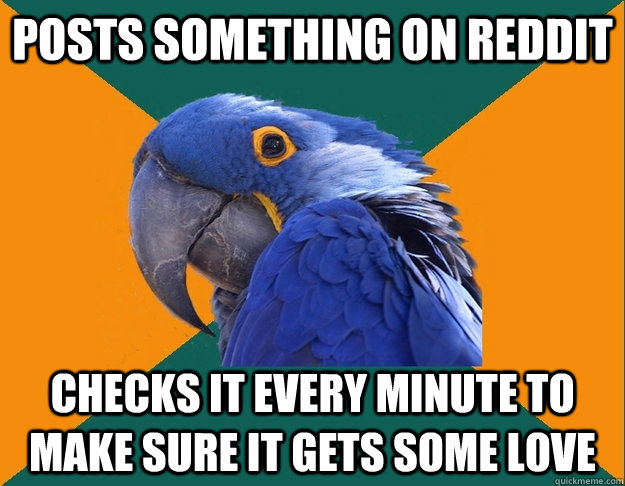 Posts something on Reddit Checks it every minute to make sure it gets some love  Paranoid parrot flat tire