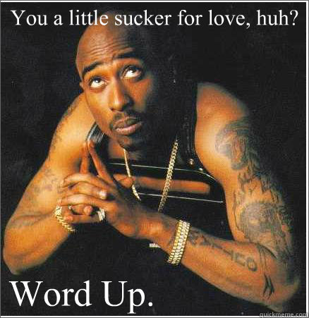 You a little sucker for love, huh? Word Up.  
