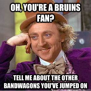 oh, you're a bruins fan? tell me about the other bandwagons you've jumped on  Condescending Wonka