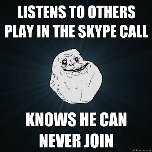 listens to others play in the skype call knows he can never join  Forever Alone